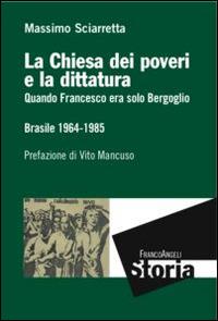La Chiesa dei poveri e la dittatura. Quando Francesco era solo Bergoglio. Brasile 1964-1985 - Massimo Sciarretta - Libro Franco Angeli 2015, Storia-Studi e ricerche | Libraccio.it