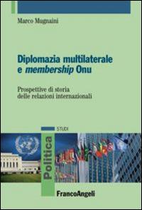 Diplomazia multilaterale e membership ONU. Prospettive di storia delle relazioni internazionali - Marco Mugnaini - Libro Franco Angeli 2015, Politica-Studi | Libraccio.it