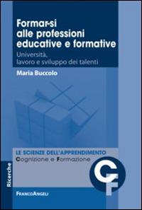 Formar-si alle professioni educative e formative. Università, lavoro e sviluppo dei talenti - Maria Buccolo - Libro Franco Angeli 2015, Scienze dell'apprendimento: cognizione e formazione | Libraccio.it
