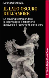 Il lato oscuro dell'amore. Lo stalking: comprendere e riconoscere il fenomeno attraverso il racconto di storie vere - Leonardo Abazia - Libro Franco Angeli 2016, Self-help | Libraccio.it