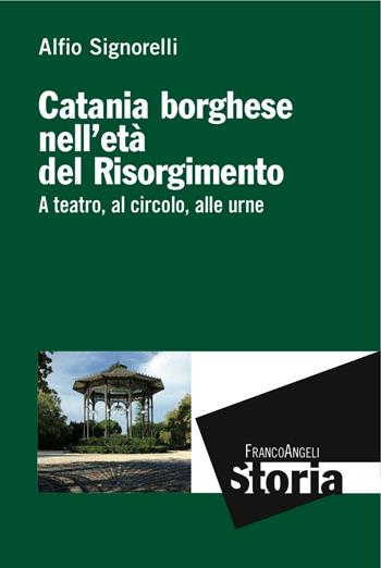 Catania borghese nell'età del Risorgimento. A teatro, al circolo, alle urne - Alfio Signorelli - Libro Franco Angeli 2016, Storia-Studi e ricerche | Libraccio.it