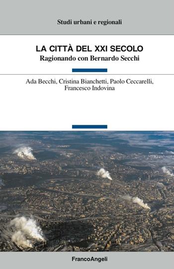 La città del XXI secolo. Ragionando con Bernardo Secchi - Ada Becchi, Cristina Bianchetti, Paolo Ceccarelli - Libro Franco Angeli 2016, Studi urbani e regionali | Libraccio.it