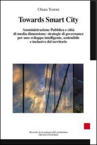 Towards smart city. Amministrazione pubblica e città di media dimensione: strategie di governance per uno sviluppo intelligente sostenibile e inclusivo del territori - Chiara Testoni - Libro Franco Angeli 2015, Ricerche di tecnologia dell'architettura | Libraccio.it
