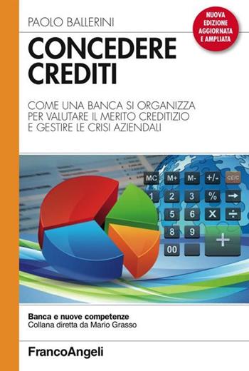 Concedere crediti. Come una banca si organizza per valutare il merito creditizio e gestire le crisi aziendali - Paolo Ballerini - Libro Franco Angeli 2016, Banca e nuove competenze | Libraccio.it