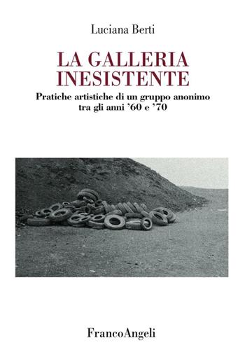 La galleria inesistente. Pratiche artistiche di un gruppo anonimo tra gli anni '60 e '70 - Luciana Berti - Libro Franco Angeli 2016, Varie. Saggi e manuali | Libraccio.it