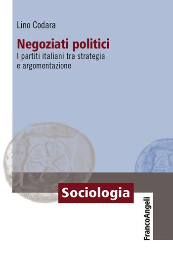 Negoziati politici. I partiti italiani tra strategia e argomentazione - Lino Codara - Libro Franco Angeli 2018, Sociologia | Libraccio.it
