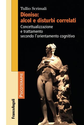 Dioniso: alcol e disturbi correlati. Concettualizzazione e trattamento secondo l'orientamento cognitivo - Tullio Scrimali - Libro Franco Angeli 2016, Psicoterapie | Libraccio.it