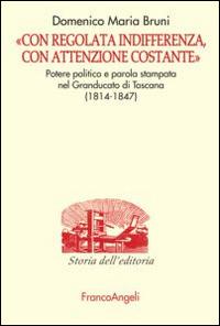 «Con regolata indifferenza, con attenzione costante». Potere politico e parola stampata nel Granducato di Toscana (1814-1847) - Domenico Bruni - Libro Franco Angeli 2016, Studi e ricerche di storia dell'editoria | Libraccio.it