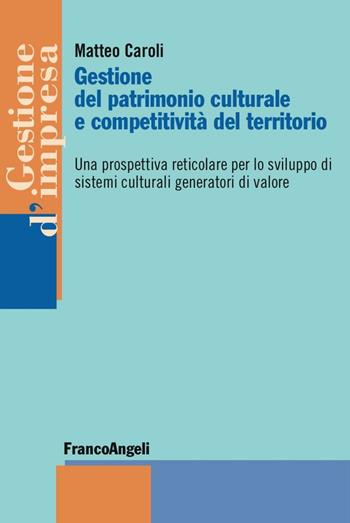 Gestione del patrimonio culturale e competitività del territorio. Una prospettiva reticolare per lo sviluppo di sistemi culturali generatori di valore - Matteo Caroli - Libro Franco Angeli 2016, Gestione d'impresa | Libraccio.it