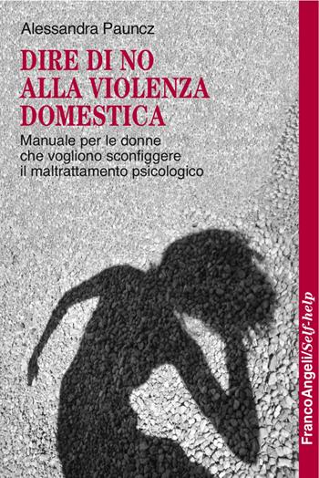 Dire di no alla violenza domestica. Manuale per le donne che vogliono sconfiggere il maltrattamento psicologico - Alessandra Pauncz - Libro Franco Angeli 2016, Self-help | Libraccio.it
