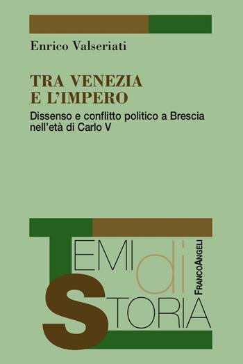 Tra Venezia e l'Impero. Dissenso e conflitto politico a Brescia nell'età di Carlo V - Enrico Valseriati - Libro Franco Angeli 2016, Temi di storia | Libraccio.it