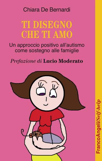 Ti disegno che ti amo. Un approccio positivo dall'autismo come sostegno alle famiglie - Chiara De Bernardi - Libro Franco Angeli 2016, Self-help | Libraccio.it