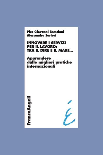 Innovare i servizi per il lavoro: tra il dire e il mare. Apprendere dalle migliori pratiche internazionali - Pier Giovanni Bresciani, Alessandra Sartori - Libro Franco Angeli 2016, Università-Economia | Libraccio.it