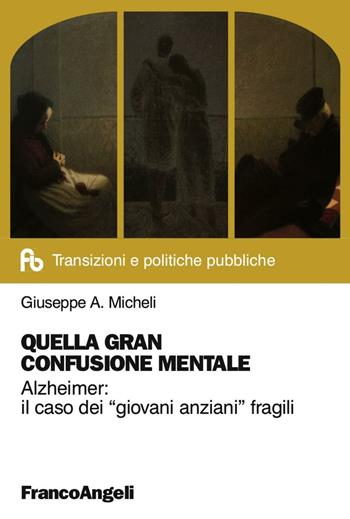 Quella gran confusione mentale. Alzheimer: il caso dei «giovani anziani» fragili - Giuseppe A. Micheli - Libro Franco Angeli 2016, Transizioni e politiche pubbliche | Libraccio.it