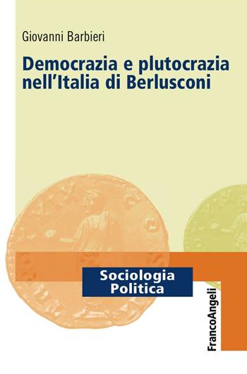 Democrazia e plutocrazia nell'Italia di Berlusconi - Giovanni Barbieri - Libro Franco Angeli 2016, Sociologia politica | Libraccio.it
