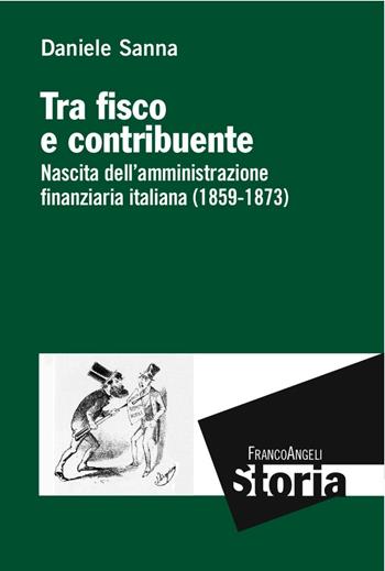 Tra fisco e contribuente. Nascita dell'amministrazione finanziaria italiana (1859-1873) - Daniele Sanna - Libro Franco Angeli 2016, Storia-Studi e ricerche | Libraccio.it