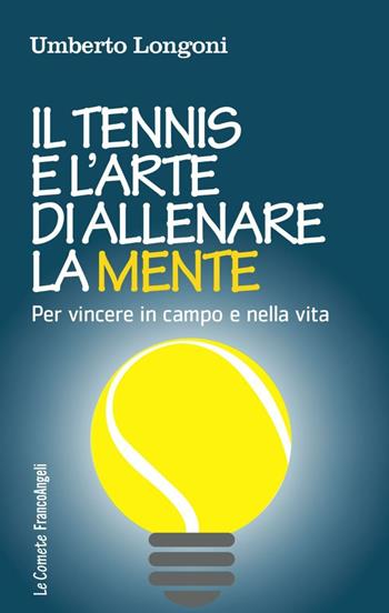 Il tennis e l'arte di allenare la mente. Per vincere in campo e nella vita - Umberto Longoni - Libro Franco Angeli 2016, Le comete | Libraccio.it