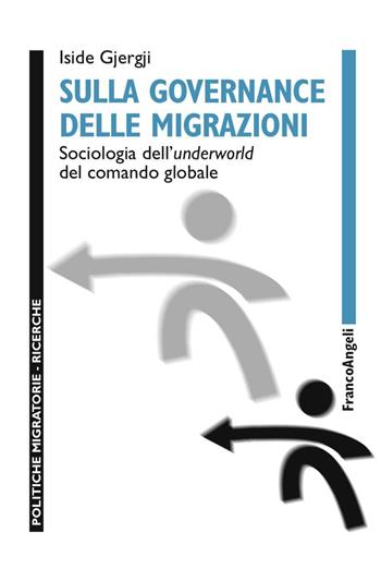 Sulla governance delle migrazioni. Sociologia dell'underworld del comando globale - Iside Gjergji - Libro Franco Angeli 2016, Politiche migratorie | Libraccio.it