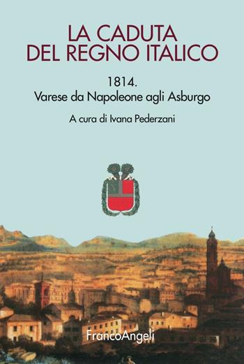 La caduta del Regno italico. 1814. Varese da Napoleone agli Asburgo  - Libro Franco Angeli 2016 | Libraccio.it