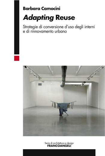 Adapting reuse. Strategie di conversione d'uso degli interni e di rinnovamento urbano - Barbara Camocini - Libro Franco Angeli 2016, Serie di architettura e design. Strumenti | Libraccio.it