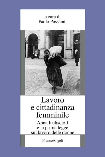 Lavoro e cittadinanza femminile. Anna Kuliscioff e la prima legge sul lavoro delle donne  - Libro Franco Angeli 2016, Fondazione studi storici Filippo Turati | Libraccio.it
