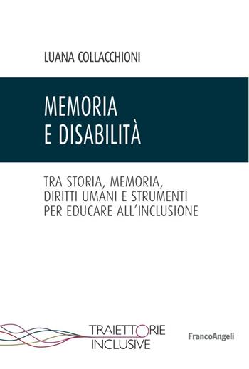 Memoria e disabilità. Tra storia, memoria, diritti umani e strumenti per educare all'inclusione - Luana Collacchioni - Libro Franco Angeli 2016, Traiettorie inclusive | Libraccio.it