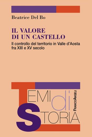 Il valore di un castello. Il controllo del territorio in Valle d'Aosta fra XII e XV secolo - Beatrice Del Bo - Libro Franco Angeli 2016, Temi di storia | Libraccio.it