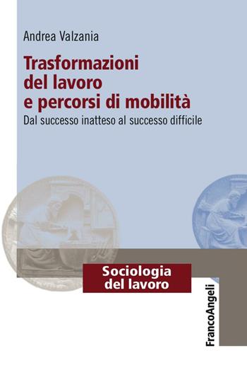 Trasformazioni del lavoro e percorsi di mobilità. Dal successo inatteso al successo difficile - Andrea Valzania - Libro Franco Angeli 2016, Sociologia del lavoro | Libraccio.it