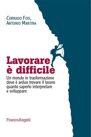 Lavorare è difficile. Un mondo in trasformazione dove è arduo trovare il lavoro quanto saperlo interpretare e sviluppare - Antonio Martina, Corrado Fois - Libro Franco Angeli 2016 | Libraccio.it