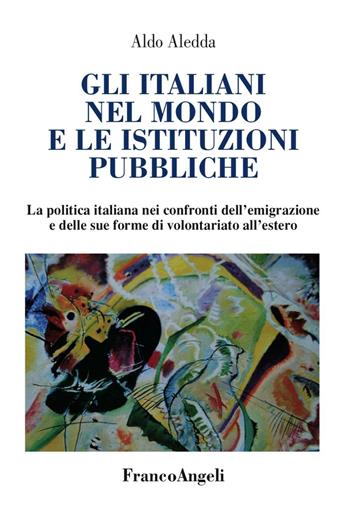 Gli italiani nel mondo e le istituzioni pubbliche. La politica italiana nei confronti dell'emigrazione e delle sue forme di volontariato all'estero - Aldo Aledda - Libro Franco Angeli 2016 | Libraccio.it