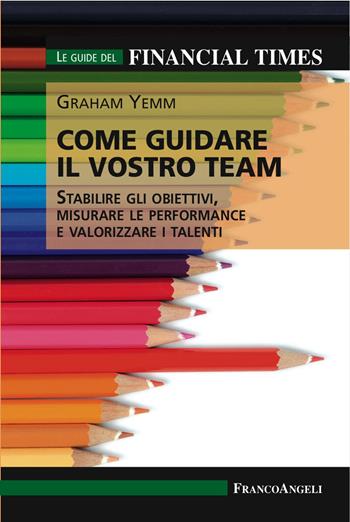 Come guidare il vostro team. Stabilire gli obiettivi, misurare le performance e valorizzare i talenti - Graham Yemm - Libro Franco Angeli 2023, Management Tools | Libraccio.it