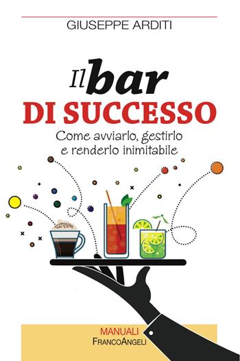 Il bar di successo. Come avviarlo, gestirlo e renderlo inimitabile - Giuseppe Arditi - Libro Franco Angeli 2016, Manuali | Libraccio.it