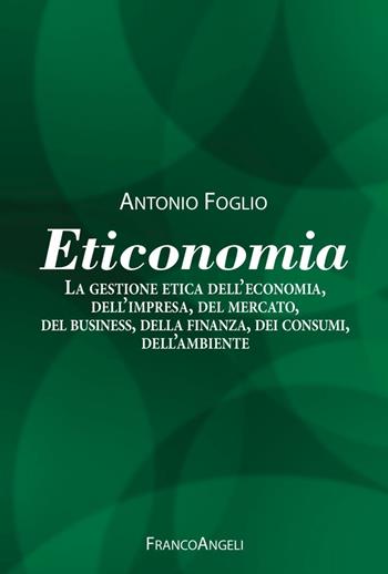 Eticonomia. La gestione etica dell'economia, dell'impresa, del mercato, del business, della finanza, dei consumi, dell'ambiente - Antonio Foglio - Libro Franco Angeli 2016 | Libraccio.it