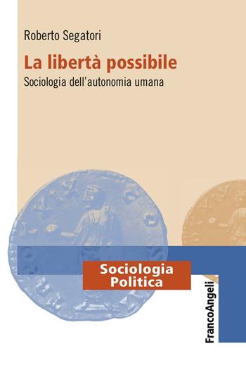 La libertà possibile. Sociologia dell'autonomia umana - Roberto Segatori - Libro Franco Angeli 2016, Sociologia politica | Libraccio.it