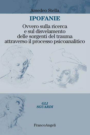 Ipofanie. Ovvero sulla ricerca e sul disvelamento delle sorgenti del trauma attraverso il processo psicoanalitico - Amedeo Stella - Libro Franco Angeli 2016, Gli sguardi | Libraccio.it