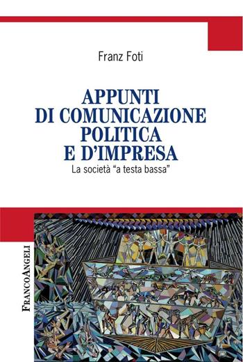 Appunti di comunicazione politica e d'impresa. La società a «testa bassa» - Franz Foti - Libro Franco Angeli 2016, Cultura della comunicazione | Libraccio.it