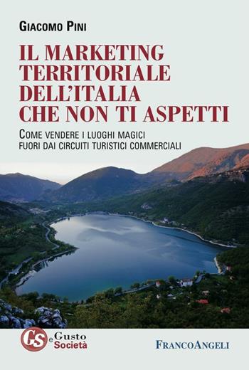 Il marketing territoriale dell'Italia che non ti aspetti. Come vendere i luoghi magici fuori dai circuiti turistici commerciali - Giacomo Pini - Libro Franco Angeli 2016, Gusto e società | Libraccio.it