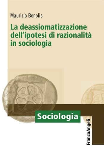La deassiomatizzazione dell'ipotesi di razionalità in sociologia - Maurizio Bonolis - Libro Franco Angeli 2017, Sociologia | Libraccio.it