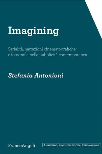 Imagining. Serialità, narrazioni cinematografiche e fotografia nella pubblicità contemporanea - Stefania Antonioni - Libro Franco Angeli 2017, Consumo, comunicazione, innovazione | Libraccio.it
