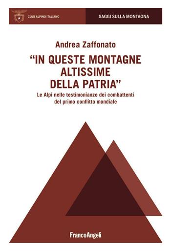 In queste montagne altissime della patria. Le Alpi nelle testimonianze dei combattenti del primo conflitto mondiale - Andrea Zaffonato - Libro Franco Angeli 2016, Saggi sulla montagna | Libraccio.it