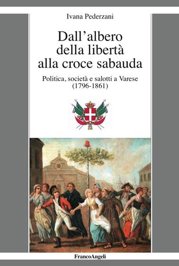 Dall'albero della libertà alla croce sabauda. Politica, società e salotti a Varese (1796-1861) - Ivana Pederzani - Libro Franco Angeli 2017, La società moderna e contemp. Anal.contr. | Libraccio.it