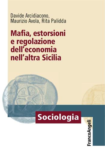 Mafia, estorsioni e regolazione dell'economia nell'altra Sicilia - Davide Arcidiacono, Maurizio Avola, Rita Palidda - Libro Franco Angeli 2016, Sociologia | Libraccio.it