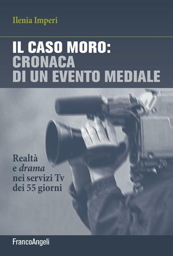 Il caso Moro: cronaca di un evento mediale. Realtà e drama nei servizi TV dei 55 giorni - Ilenia Imperi - Libro Franco Angeli 2016, La società | Libraccio.it