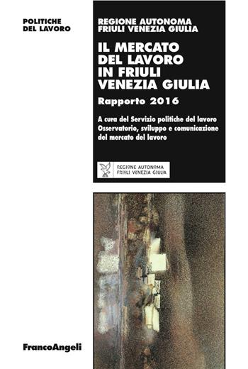 Il mercato del lavoro in Friuli Venezia Giulia. Rapporto 2016  - Libro Franco Angeli 2016, Politiche del lavoro | Libraccio.it