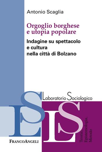 Orgoglio borghese e utopia popolare. Indagine su spettacolo e cultura nella città di Bolzano - Antonio Scaglia - Libro Franco Angeli 2017, Laboratorio sociologico | Libraccio.it