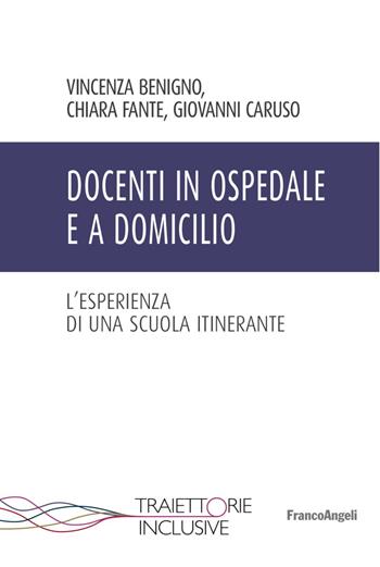 Docenti in ospedale e a domicilio. L'esperienza di una scuola itinerante - Vincenza Benigno, Chiara Fante, Giovanni Caruso - Libro Franco Angeli 2017, Traiettorie inclusive | Libraccio.it