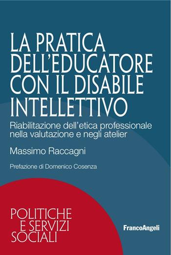 La pratica dell'educatore con disabile intellettivo. Riabilitazione dell'etica professionale nella valutazione e negli atelier - Massimo Raccagni - Libro Franco Angeli 2016, Politiche e servizi sociali | Libraccio.it