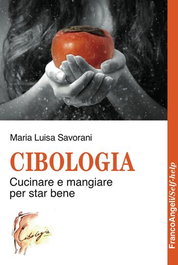 Cibologia. Cucinare e mangiare per star bene - Maria Luisa Savorani - Libro Franco Angeli 2017, Self-help | Libraccio.it