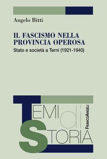 Il fascismo nella provincia operosa. Stato e società a Terni (1921-1940) - Angelo Bitti - Libro Franco Angeli 2018, Temi di storia | Libraccio.it