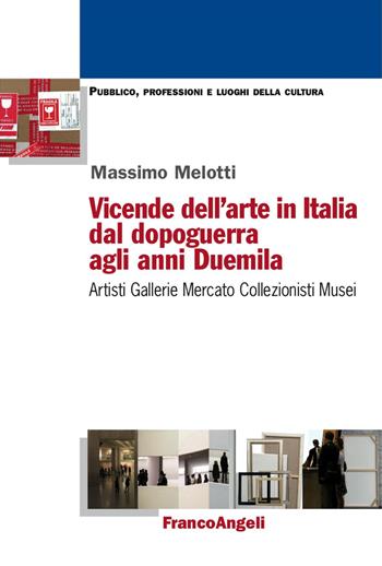 Vicende dell'arte in Italia dal dopoguerra agli anni Duemila. Artisti, gallerie, mercato, collezionisti, musei - Massimo Melotti - Libro Franco Angeli 2017, Pubblico, professioni, luoghi della cultura | Libraccio.it